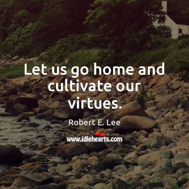 Let us go home and cultivate our virtues. Robert E. Lee Picture Quote