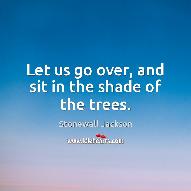 Let us go over, and sit in the shade of the trees. Stonewall Jackson Picture Quote