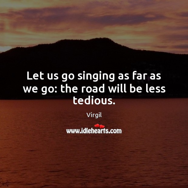 Let us go singing as far as we go: the road will be less tedious. Virgil Picture Quote