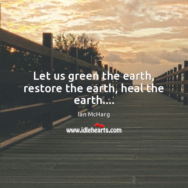 Let us green the earth, restore the earth, heal the earth…. Ian McHarg Picture Quote