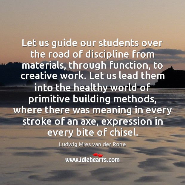 Let us guide our students over the road of discipline from materials, Ludwig Mies van der Rohe Picture Quote