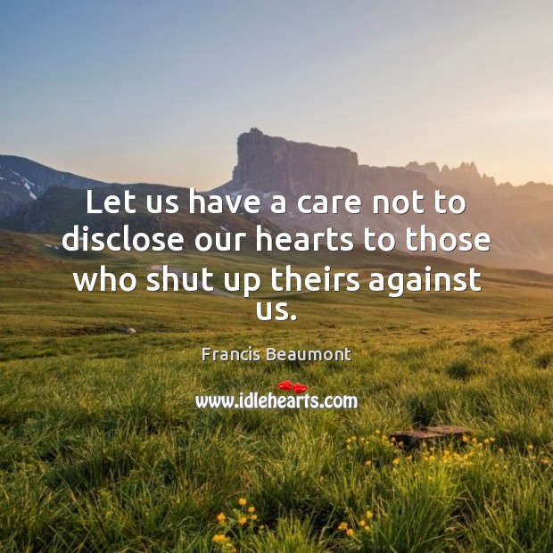 Let us have a care not to disclose our hearts to those who shut up theirs against us. Francis Beaumont Picture Quote