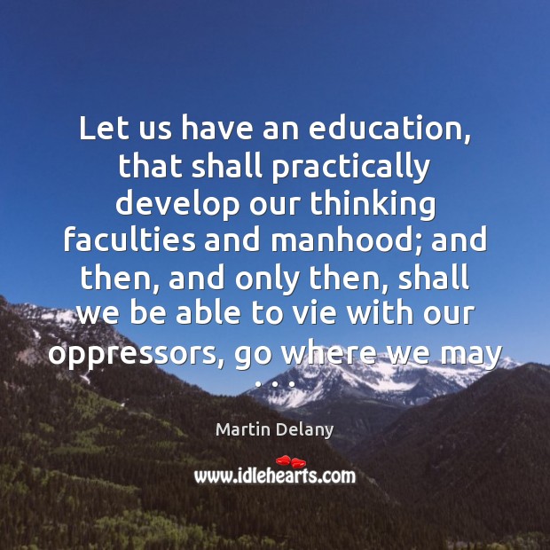Let us have an education, that shall practically develop our thinking faculties Martin Delany Picture Quote