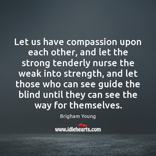Let us have compassion upon each other, and let the strong tenderly 