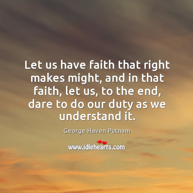 Let us have faith that right makes might, and in that faith, let us, to the end, dare to do our duty as we understand it. George Haven Putnam Picture Quote