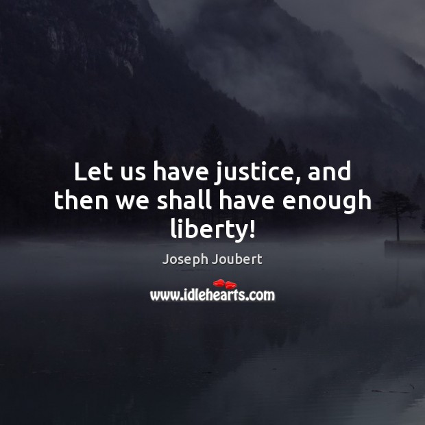 Let us have justice, and then we shall have enough liberty! Joseph Joubert Picture Quote