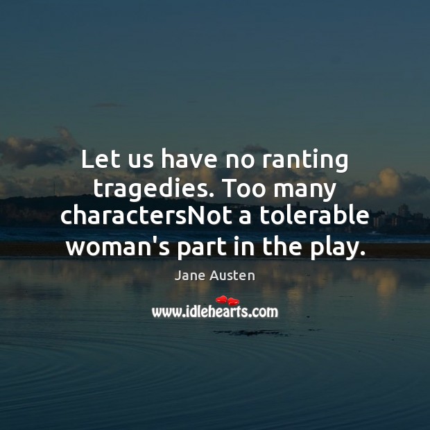 Let us have no ranting tragedies. Too many charactersNot a tolerable woman’s Image