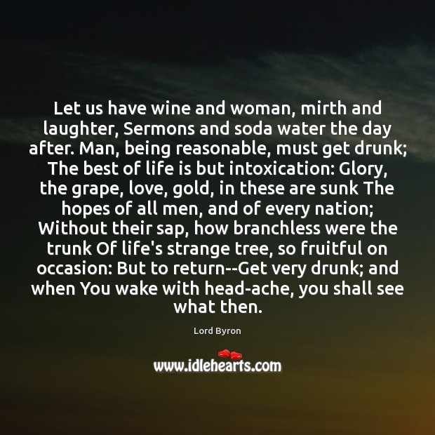 Let us have wine and woman, mirth and laughter, Sermons and soda Lord Byron Picture Quote