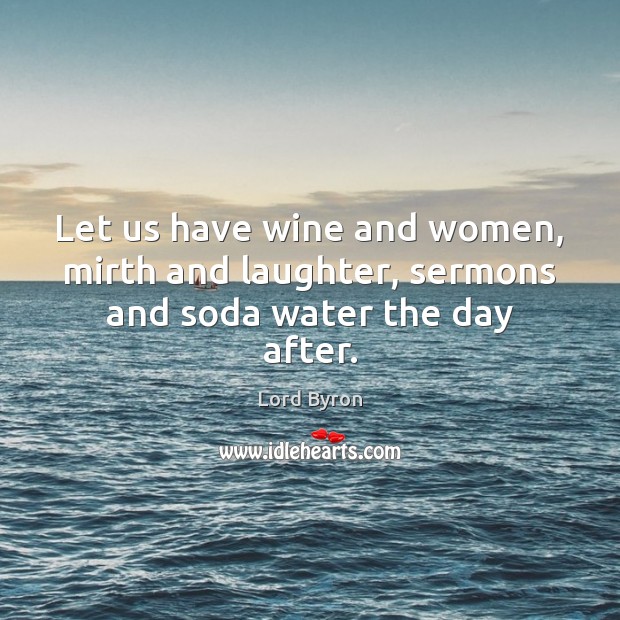 Let us have wine and women, mirth and laughter, sermons and soda water the day after. Lord Byron Picture Quote