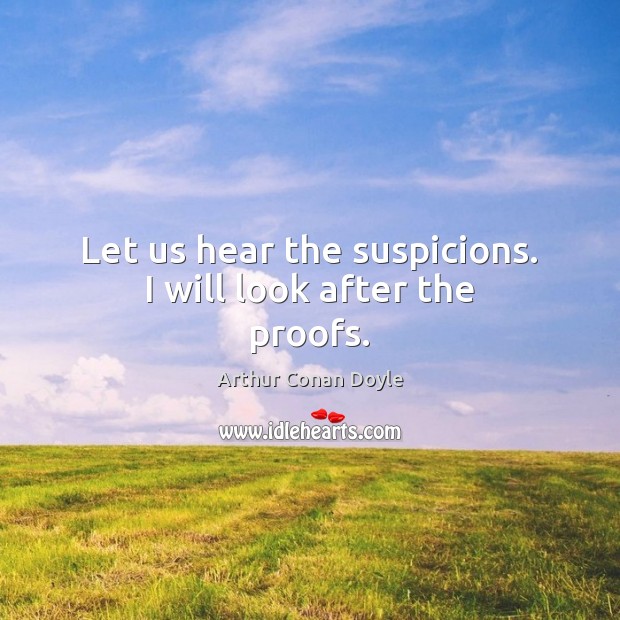Let us hear the suspicions. I will look after the proofs. Arthur Conan Doyle Picture Quote