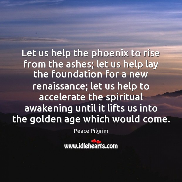 Let us help the phoenix to rise from the ashes; let us Peace Pilgrim Picture Quote