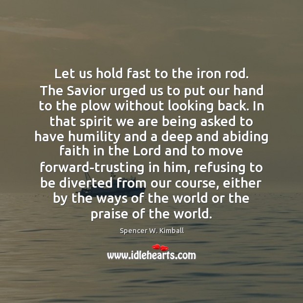 Let us hold fast to the iron rod. The Savior urged us Spencer W. Kimball Picture Quote