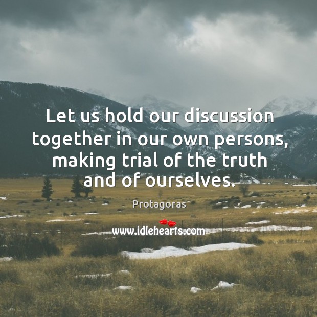 Let us hold our discussion together in our own persons, making trial of the truth and of ourselves. Protagoras Picture Quote