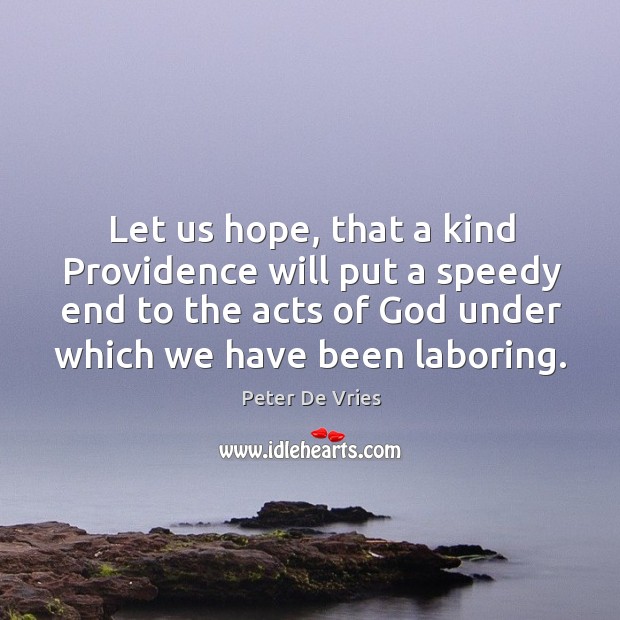 Let us hope, that a kind providence will put a speedy end to the acts of God under which we have been laboring. Peter De Vries Picture Quote