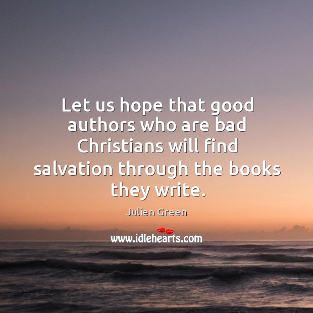 Let us hope that good authors who are bad christians will find salvation through the books they write. Julien Green Picture Quote