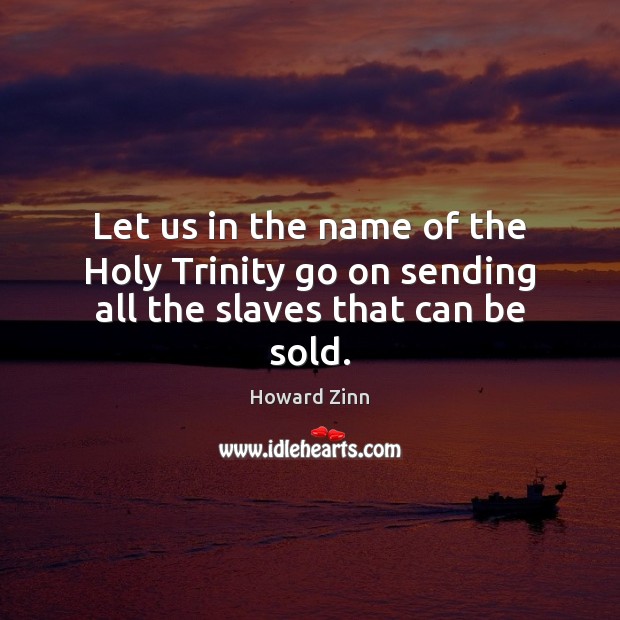Let us in the name of the Holy Trinity go on sending all the slaves that can be sold. Howard Zinn Picture Quote