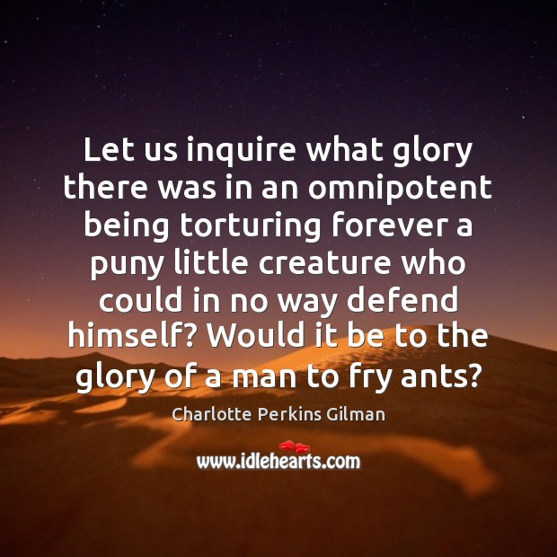 Let us inquire what glory there was in an omnipotent being torturing Charlotte Perkins Gilman Picture Quote
