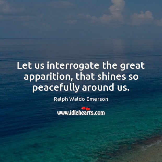Let us interrogate the great apparition, that shines so peacefully around us. Ralph Waldo Emerson Picture Quote