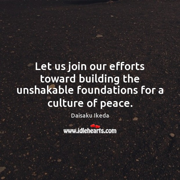 Let us join our efforts toward building the unshakable foundations for a culture of peace. Daisaku Ikeda Picture Quote