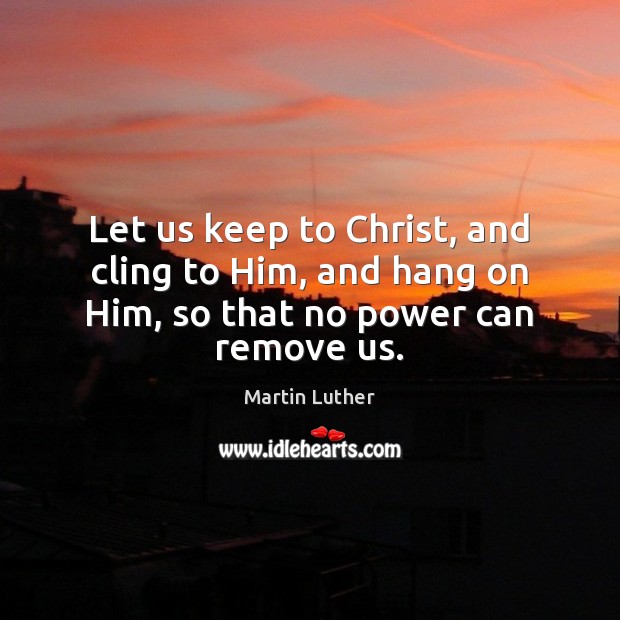 Let us keep to Christ, and cling to Him, and hang on Him, so that no power can remove us. Martin Luther Picture Quote
