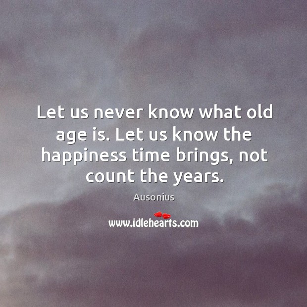 Let us know the happiness time brings, not count the years. Ausonius Picture Quote