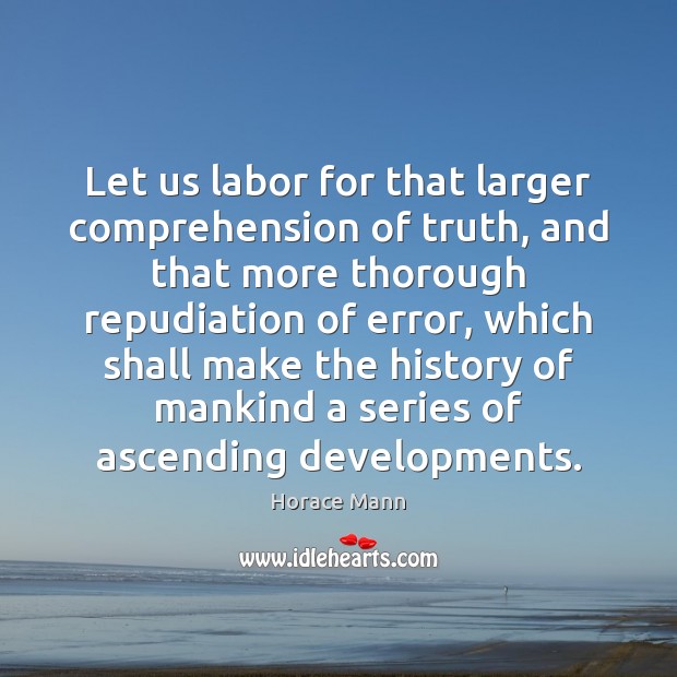 Let us labor for that larger comprehension of truth, and that more Horace Mann Picture Quote