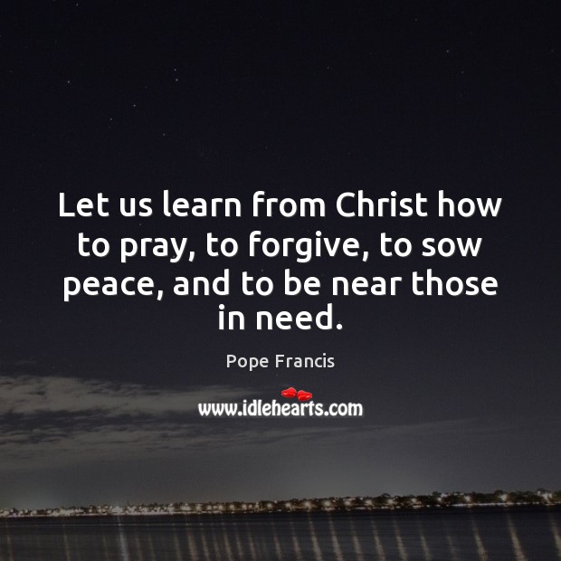 Let us learn from Christ how to pray, to forgive, to sow Pope Francis Picture Quote