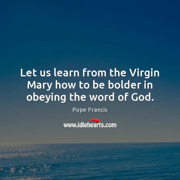 Let us learn from the Virgin Mary how to be bolder in obeying the word of God. Pope Francis Picture Quote