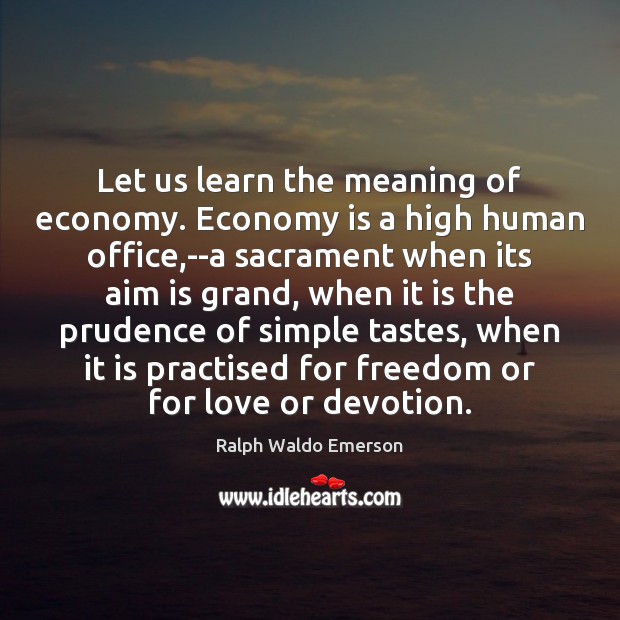 Let us learn the meaning of economy. Economy is a high human Ralph Waldo Emerson Picture Quote