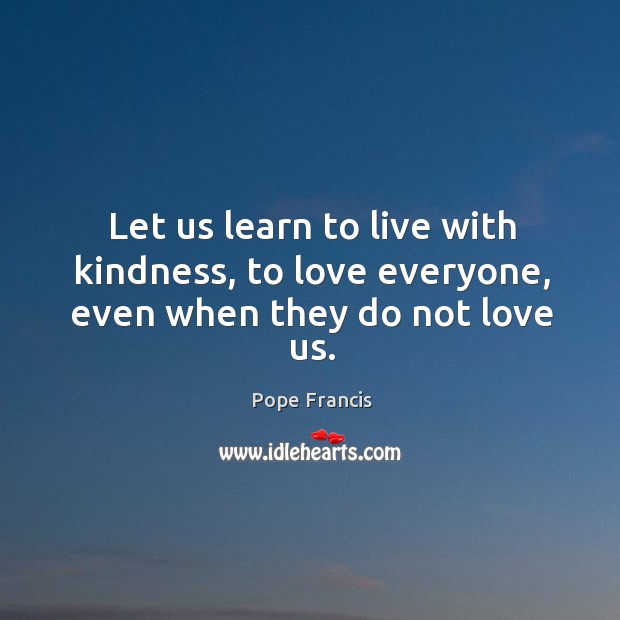 Let us learn to live with kindness, to love everyone, even when they do not love us. Image