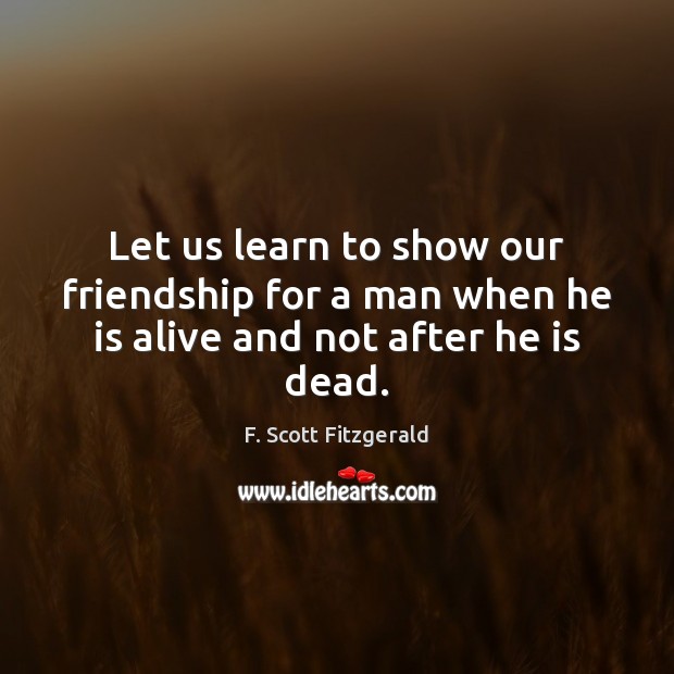 Let us learn to show our friendship for a man when he is alive and not after he is dead. F. Scott Fitzgerald Picture Quote