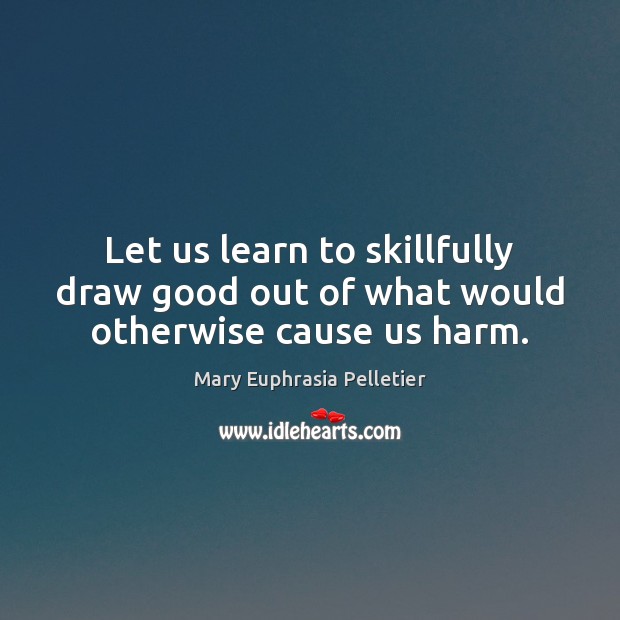 Let us learn to skillfully draw good out of what would otherwise cause us harm. Mary Euphrasia Pelletier Picture Quote