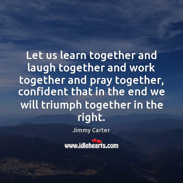 Let us learn together and laugh together and work together and pray Jimmy Carter Picture Quote