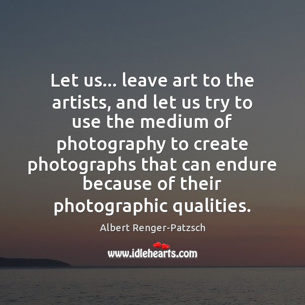 Let us… leave art to the artists, and let us try to Albert Renger-Patzsch Picture Quote