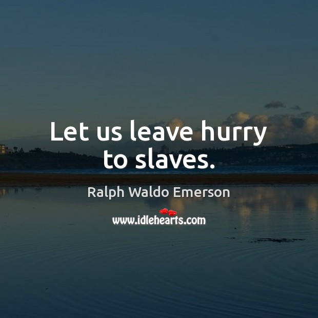 Let us leave hurry to slaves. Image