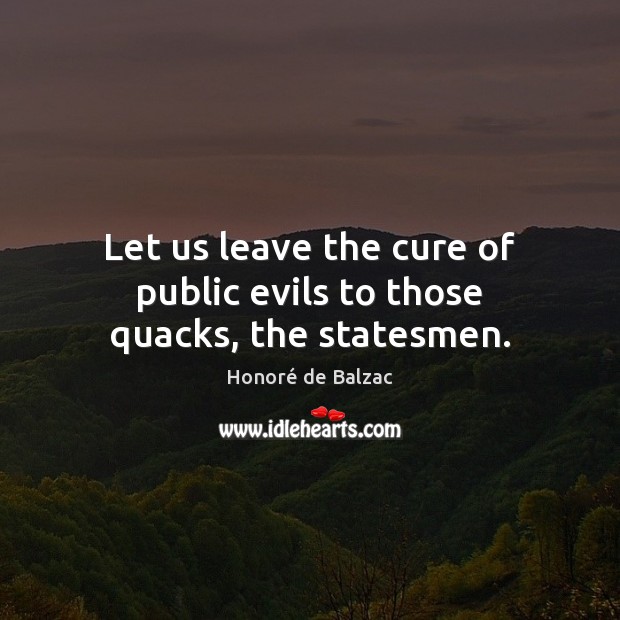 Let us leave the cure of public evils to those quacks, the statesmen. Honoré de Balzac Picture Quote