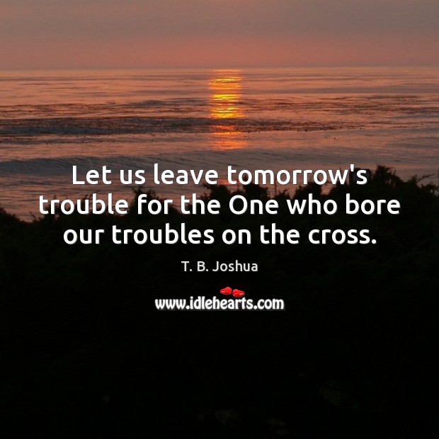 Let us leave tomorrow’s trouble for the One who bore our troubles on the cross. T. B. Joshua Picture Quote