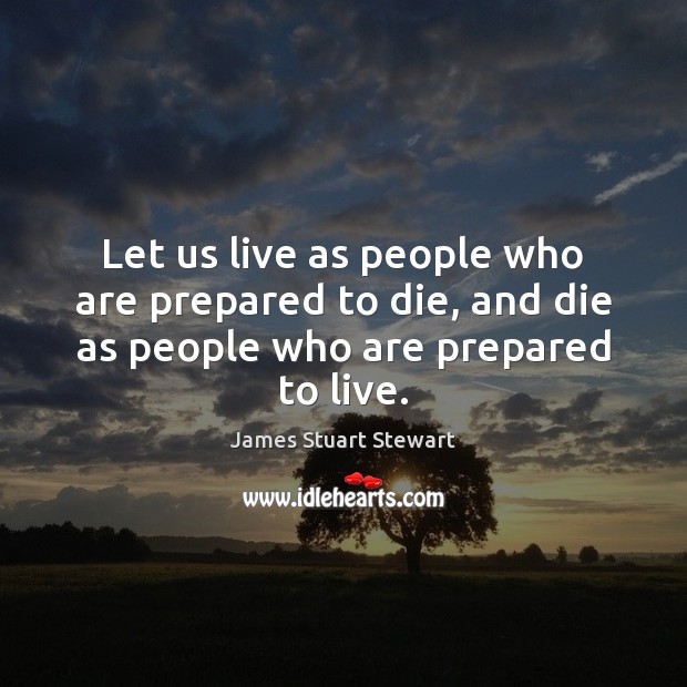 Let us live as people who are prepared to die, and die as people who are prepared to live. James Stuart Stewart Picture Quote