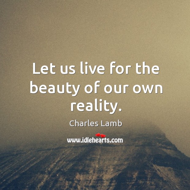 Let us live for the beauty of our own reality. Charles Lamb Picture Quote