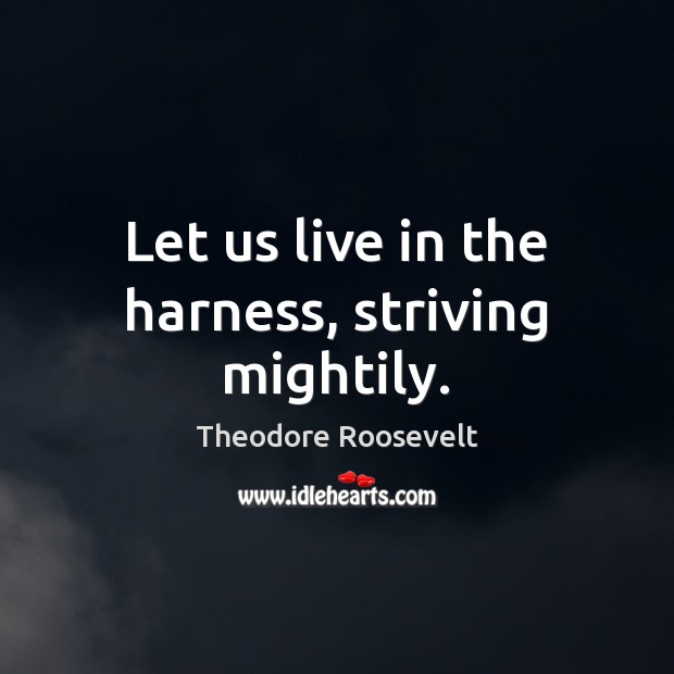 Let us live in the harness, striving mightily. Theodore Roosevelt Picture Quote