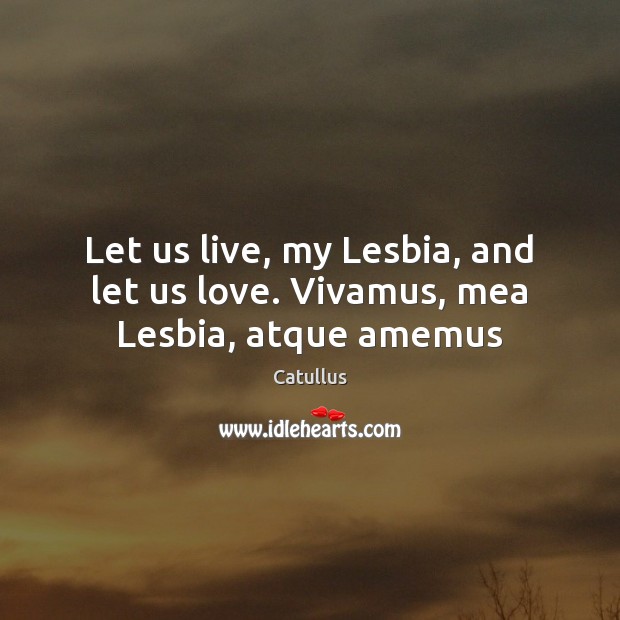 Let us live, my Lesbia, and let us love. Vivamus, mea Lesbia, atque amemus Image