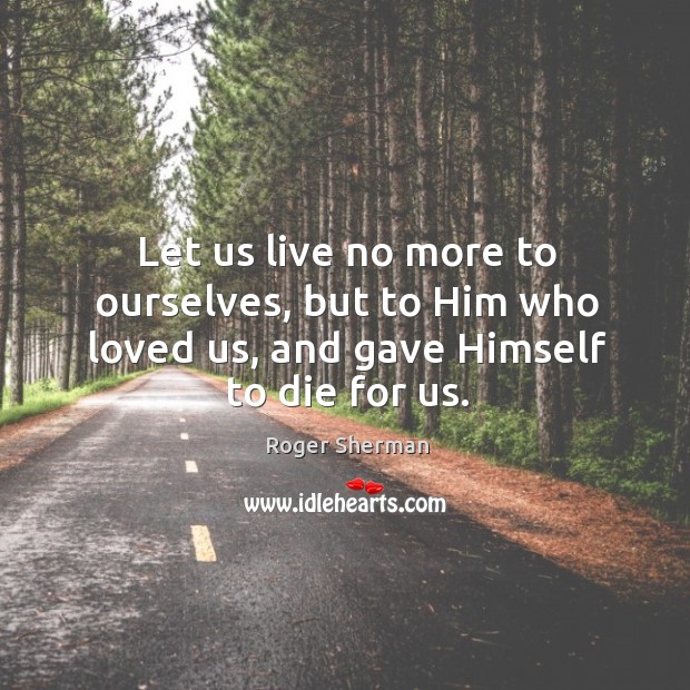 Let us live no more to ourselves, but to him who loved us, and gave himself to die for us. Roger Sherman Picture Quote