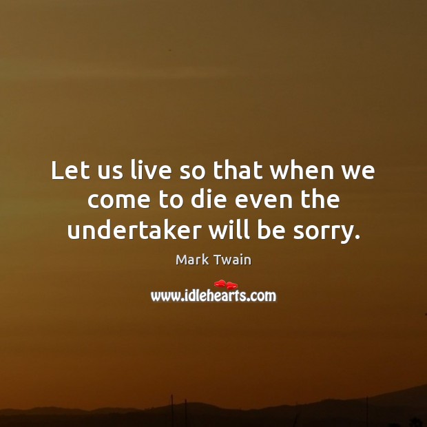 Let us live so that when we come to die even the undertaker will be sorry. Mark Twain Picture Quote