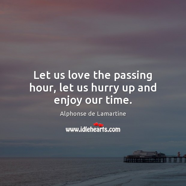 Let us love the passing hour, let us hurry up and enjoy our time. Alphonse de Lamartine Picture Quote
