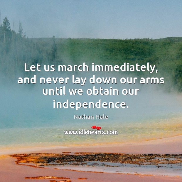 Let us march immediately, and never lay down our arms until we obtain our independence. Nathan Hale Picture Quote
