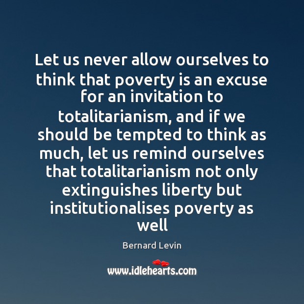 Let us never allow ourselves to think that poverty is an excuse Bernard Levin Picture Quote