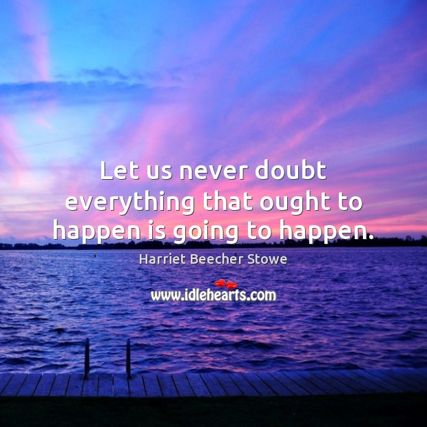 Let us never doubt everything that ought to happen is going to happen. Harriet Beecher Stowe Picture Quote
