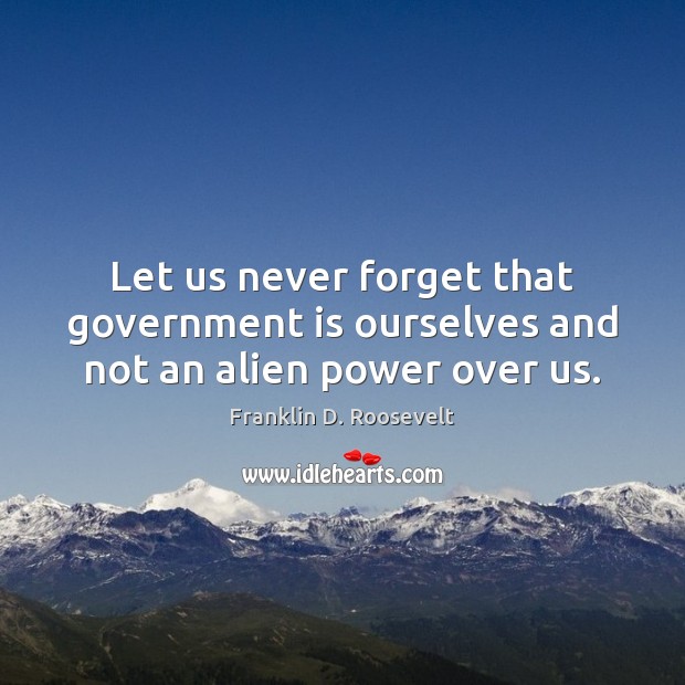 Let us never forget that government is ourselves and not an alien power over us. Franklin D. Roosevelt Picture Quote