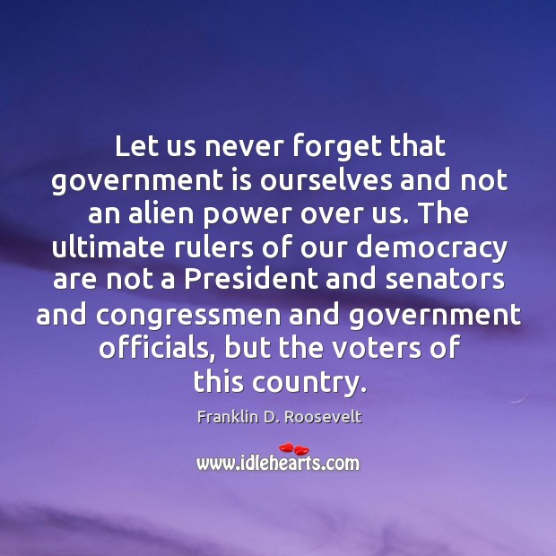 Let us never forget that government is ourselves and not an alien power over us. Franklin D. Roosevelt Picture Quote