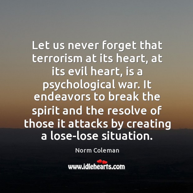 Let us never forget that terrorism at its heart, at its evil heart, is a psychological war. Norm Coleman Picture Quote